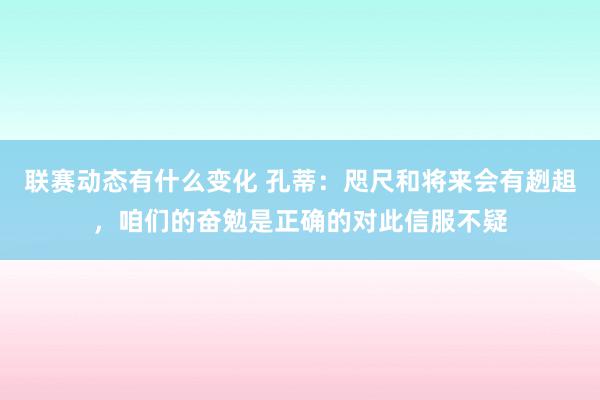 联赛动态有什么变化 孔蒂：咫尺和将来会有趔趄，咱们的奋勉是正确的对此信服不疑