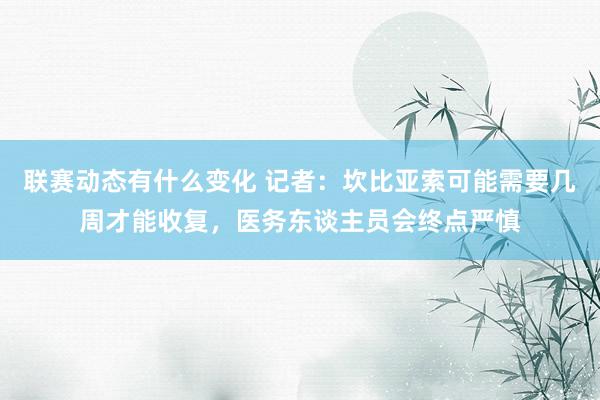 联赛动态有什么变化 记者：坎比亚索可能需要几周才能收复，医务东谈主员会终点严慎