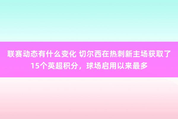 联赛动态有什么变化 切尔西在热刺新主场获取了15个英超积分，球场启用以来最多