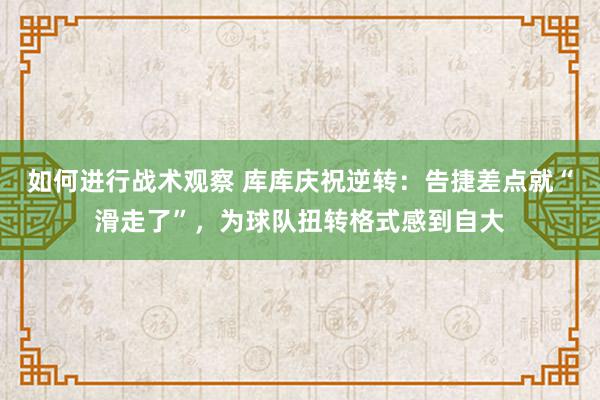 如何进行战术观察 库库庆祝逆转：告捷差点就“滑走了”，为球队扭转格式感到自大