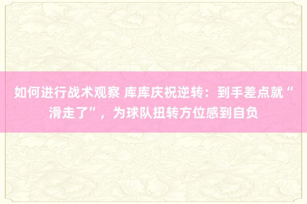 如何进行战术观察 库库庆祝逆转：到手差点就“滑走了”，为球队扭转方位感到自负