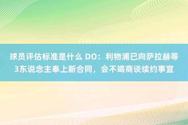 球员评估标准是什么 DO：利物浦已向萨拉赫等3东说念主奉上新合同，会不竭商谈续约事宜