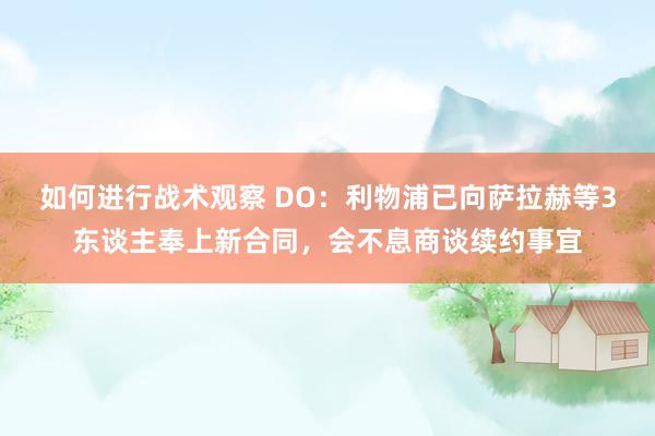 如何进行战术观察 DO：利物浦已向萨拉赫等3东谈主奉上新合同，会不息商谈续约事宜