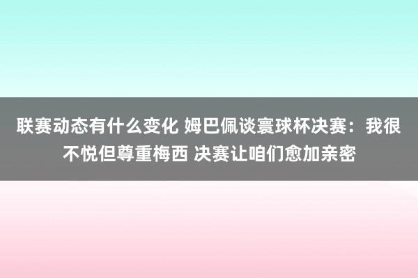 联赛动态有什么变化 姆巴佩谈寰球杯决赛：我很不悦但尊重梅西 决赛让咱们愈加亲密