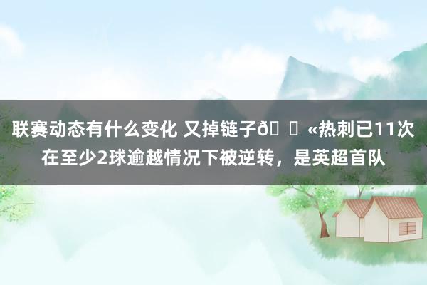 联赛动态有什么变化 又掉链子😫热刺已11次在至少2球逾越情况下被逆转，是英超首队