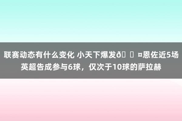 联赛动态有什么变化 小天下爆发😤恩佐近5场英超告成参与6球，仅次于10球的萨拉赫