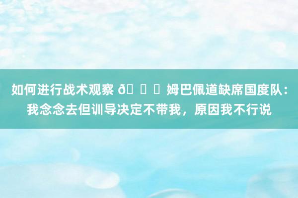 如何进行战术观察 👀姆巴佩道缺席国度队：我念念去但训导决定不带我，原因我不行说