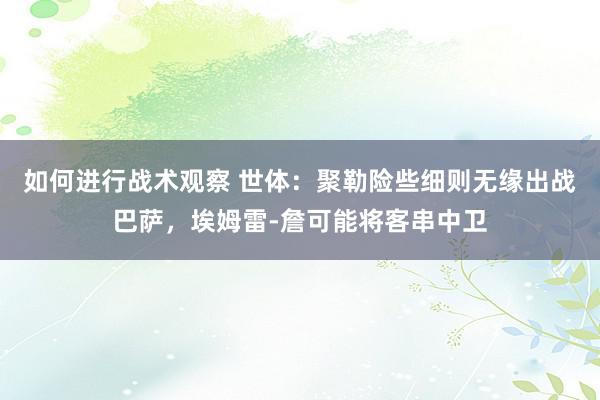 如何进行战术观察 世体：聚勒险些细则无缘出战巴萨，埃姆雷-詹可能将客串中卫