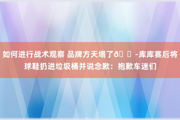 如何进行战术观察 品牌方天塌了😭库库赛后将球鞋扔进垃圾桶并说念歉：抱歉车迷们