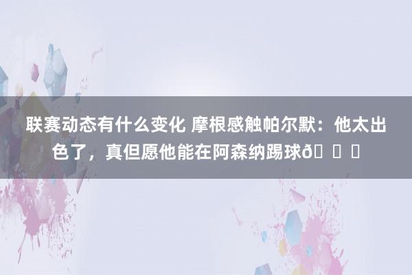 联赛动态有什么变化 摩根感触帕尔默：他太出色了，真但愿他能在阿森纳踢球👍