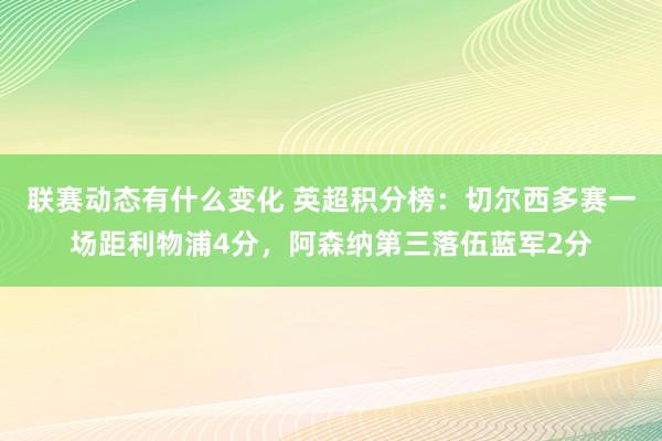 联赛动态有什么变化 英超积分榜：切尔西多赛一场距利物浦4分，阿森纳第三落伍蓝军2分