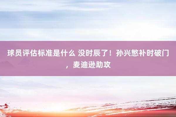 球员评估标准是什么 没时辰了！孙兴慜补时破门，麦迪逊助攻