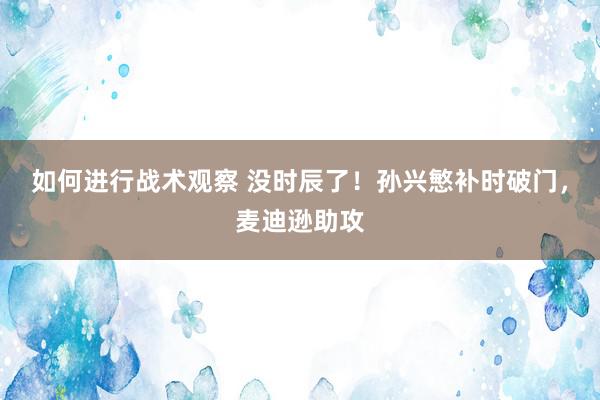 如何进行战术观察 没时辰了！孙兴慜补时破门，麦迪逊助攻