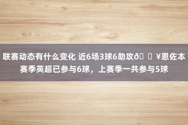 联赛动态有什么变化 近6场3球6助攻🔥恩佐本赛季英超已参与6球，上赛季一共参与5球