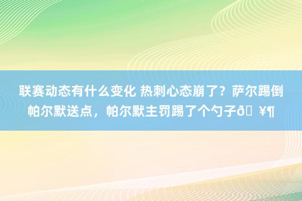 联赛动态有什么变化 热刺心态崩了？萨尔踢倒帕尔默送点，帕尔默主罚踢了个勺子🥶