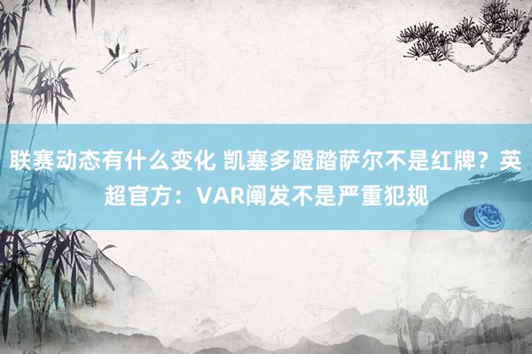 联赛动态有什么变化 凯塞多蹬踏萨尔不是红牌？英超官方：VAR阐发不是严重犯规