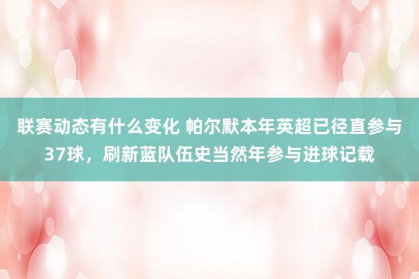 联赛动态有什么变化 帕尔默本年英超已径直参与37球，刷新蓝队伍史当然年参与进球记载