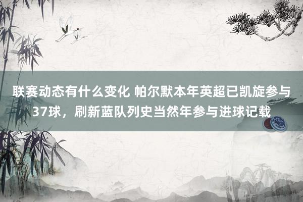 联赛动态有什么变化 帕尔默本年英超已凯旋参与37球，刷新蓝队列史当然年参与进球记载