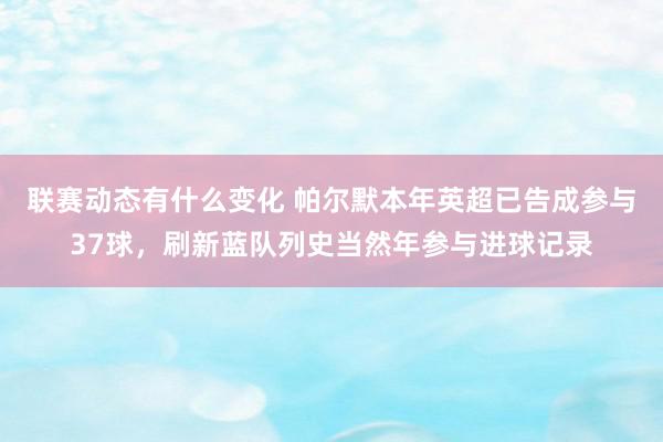 联赛动态有什么变化 帕尔默本年英超已告成参与37球，刷新蓝队列史当然年参与进球记录