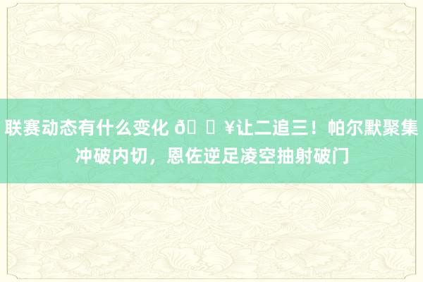 联赛动态有什么变化 💥让二追三！帕尔默聚集冲破内切，恩佐逆足凌空抽射破门