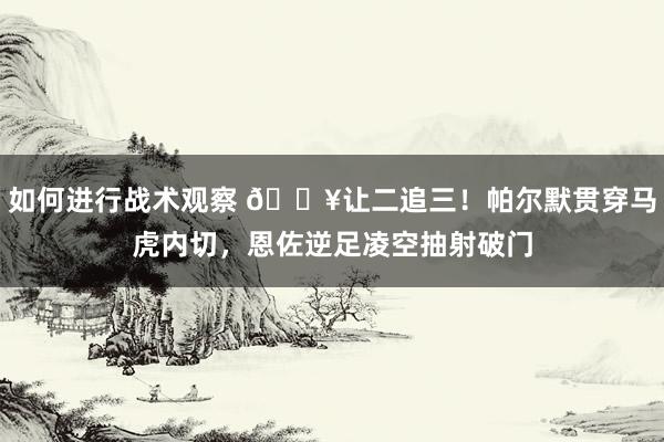 如何进行战术观察 💥让二追三！帕尔默贯穿马虎内切，恩佐逆足凌空抽射破门