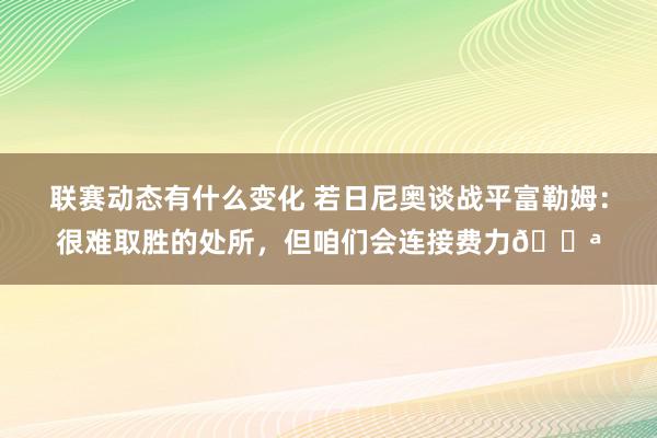 联赛动态有什么变化 若日尼奥谈战平富勒姆：很难取胜的处所，但咱们会连接费力💪