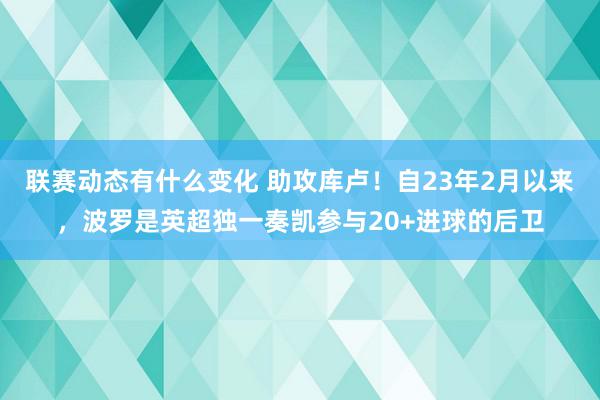 联赛动态有什么变化 助攻库卢！自23年2月以来，波罗是英超独一奏凯参与20+进球的后卫