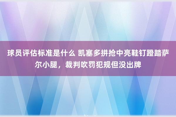 球员评估标准是什么 凯塞多拼抢中亮鞋钉蹬踏萨尔小腿，裁判吹罚犯规但没出牌