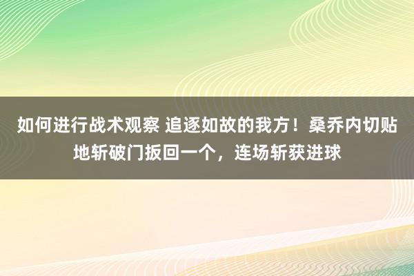 如何进行战术观察 追逐如故的我方！桑乔内切贴地斩破门扳回一个，连场斩获进球