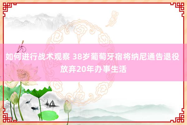 如何进行战术观察 38岁葡萄牙宿将纳尼通告退役 放弃20年办事生活