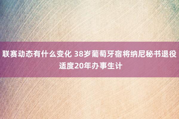 联赛动态有什么变化 38岁葡萄牙宿将纳尼秘书退役 适度20年办事生计