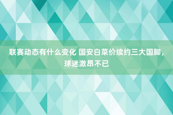 联赛动态有什么变化 国安白菜价续约三大国脚，球迷激昂不已