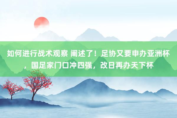 如何进行战术观察 阐述了！足协又要申办亚洲杯，国足家门口冲四强，改日再办天下杯