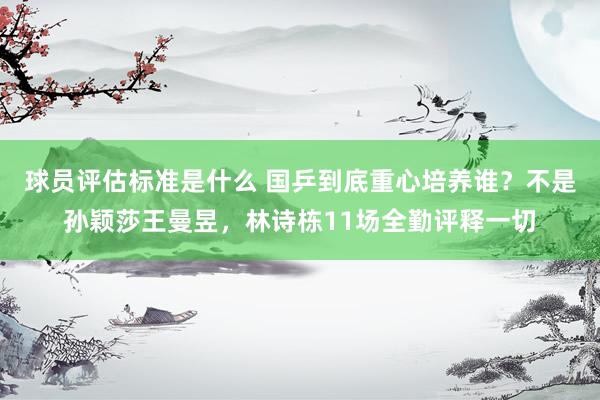 球员评估标准是什么 国乒到底重心培养谁？不是孙颖莎王曼昱，林诗栋11场全勤评释一切