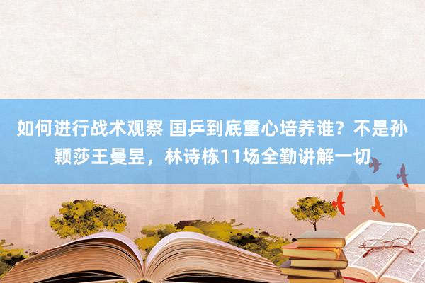 如何进行战术观察 国乒到底重心培养谁？不是孙颖莎王曼昱，林诗栋11场全勤讲解一切