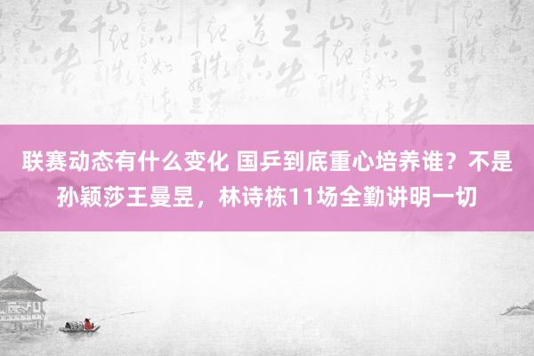 联赛动态有什么变化 国乒到底重心培养谁？不是孙颖莎王曼昱，林诗栋11场全勤讲明一切