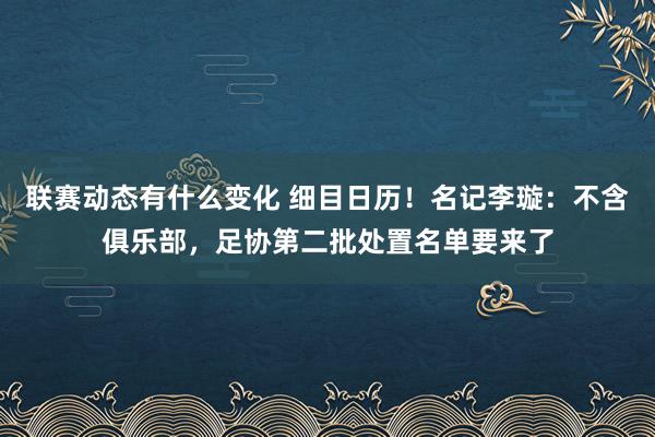 联赛动态有什么变化 细目日历！名记李璇：不含俱乐部，足协第二批处置名单要来了