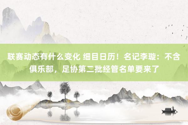 联赛动态有什么变化 细目日历！名记李璇：不含俱乐部，足协第二批经管名单要来了