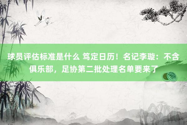 球员评估标准是什么 笃定日历！名记李璇：不含俱乐部，足协第二批处理名单要来了