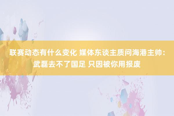 联赛动态有什么变化 媒体东谈主质问海港主帅：武磊去不了国足 只因被你用报废