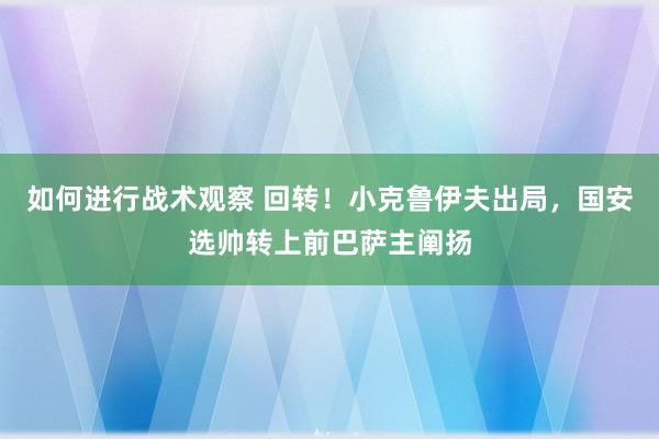 如何进行战术观察 回转！小克鲁伊夫出局，国安选帅转上前巴萨主阐扬