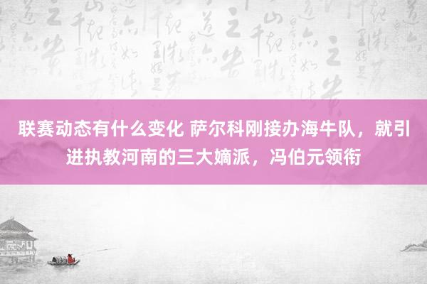 联赛动态有什么变化 萨尔科刚接办海牛队，就引进执教河南的三大嫡派，冯伯元领衔