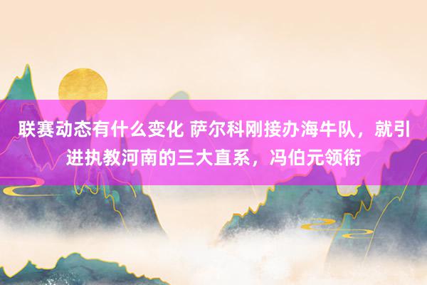 联赛动态有什么变化 萨尔科刚接办海牛队，就引进执教河南的三大直系，冯伯元领衔