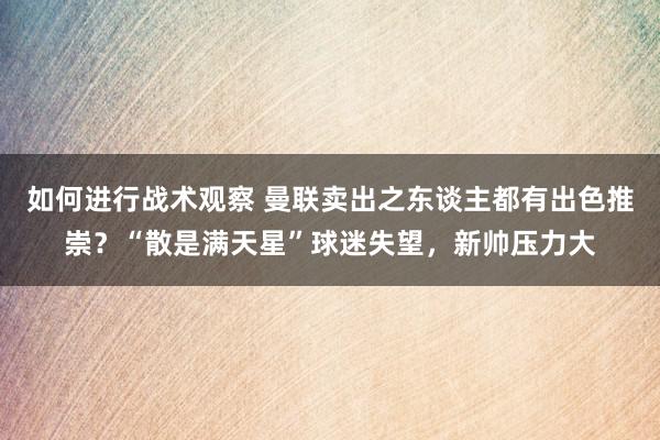 如何进行战术观察 曼联卖出之东谈主都有出色推崇？“散是满天星”球迷失望，新帅压力大