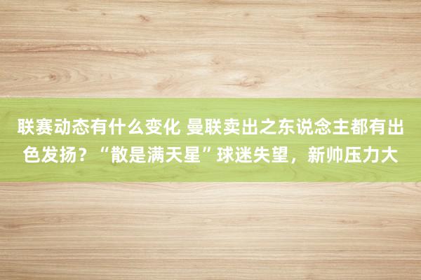 联赛动态有什么变化 曼联卖出之东说念主都有出色发扬？“散是满天星”球迷失望，新帅压力大