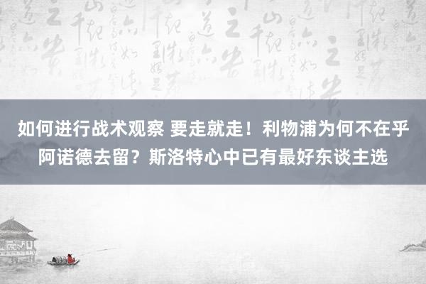 如何进行战术观察 要走就走！利物浦为何不在乎阿诺德去留？斯洛特心中已有最好东谈主选