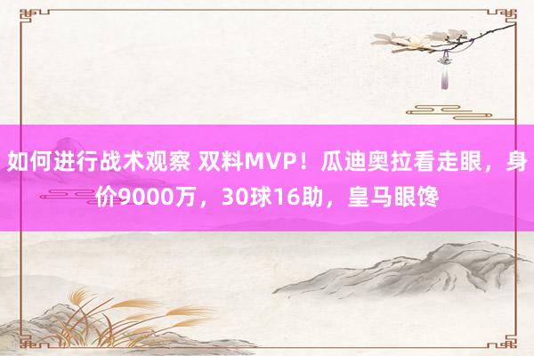 如何进行战术观察 双料MVP！瓜迪奥拉看走眼，身价9000万，30球16助，皇马眼馋