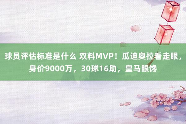 球员评估标准是什么 双料MVP！瓜迪奥拉看走眼，身价9000万，30球16助，皇马眼馋