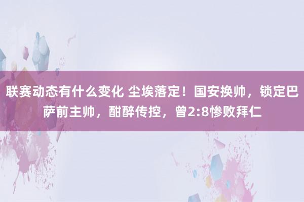 联赛动态有什么变化 尘埃落定！国安换帅，锁定巴萨前主帅，酣醉传控，曾2:8惨败拜仁