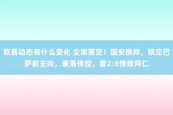 联赛动态有什么变化 尘埃落定！国安换帅，锁定巴萨前主帅，衰落传控，曾2:8惨败拜仁